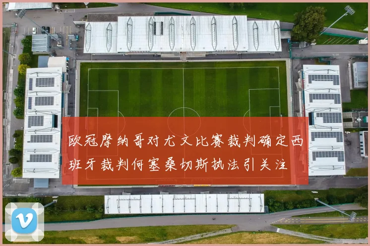 欧冠摩纳哥对尤文比赛裁判确定西班牙裁判何塞桑切斯执法引关注
