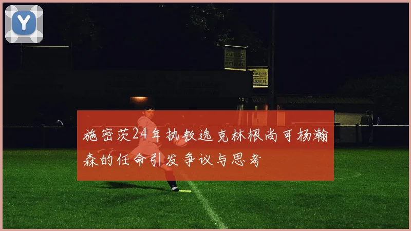 施密茨24年执教选克林根尚可杨瀚森的任命引发争议与思考