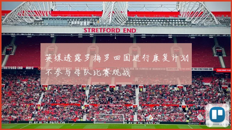 英媒透露罗梅罗回国进行康复计划不参与母队比赛观战
