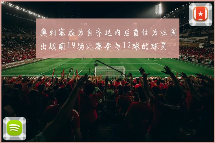 奥利塞成为自齐达内后首位为法国出战前19场比赛参与12球的球员