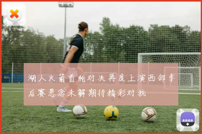 湖人火箭首轮对决再度上演西部季后赛悬念未解期待精彩对抗