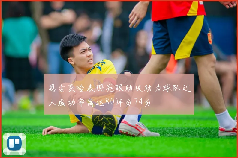 恩古莫哈表现亮眼助攻助力球队过人成功率高达80评分74分