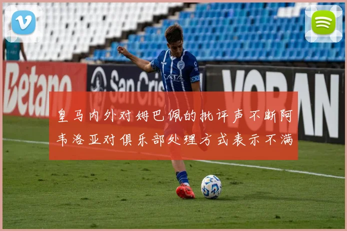 皇马内外对姆巴佩的批评声不断阿韦洛亚对俱乐部处理方式表示不满