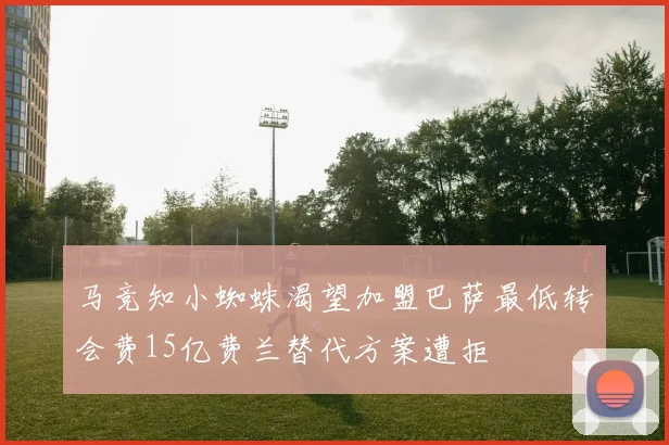 马竞知小蜘蛛渴望加盟巴萨最低转会费15亿费兰替代方案遭拒