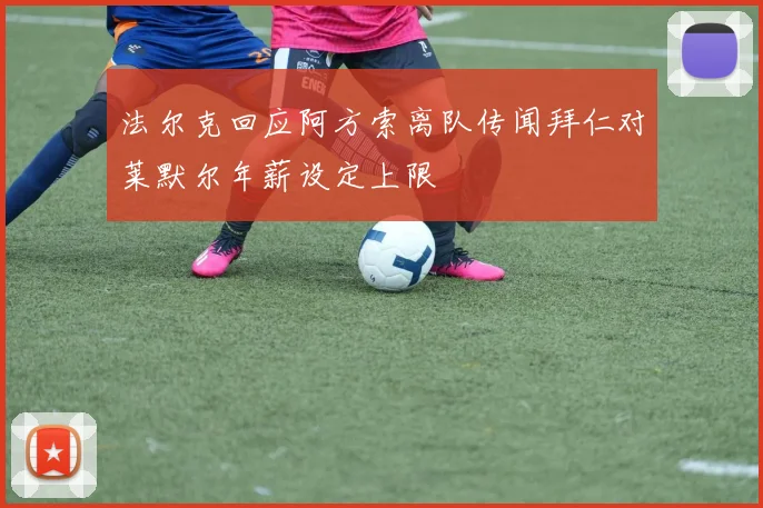 法尔克回应阿方索离队传闻拜仁对莱默尔年薪设定上限