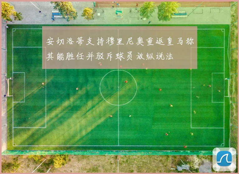 安切洛蒂支持穆里尼奥重返皇马称其能胜任并驳斥球员放纵说法
