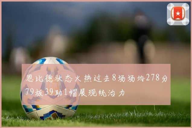 恩比德状态火热过去8场场均278分79板39助1帽展现统治力
