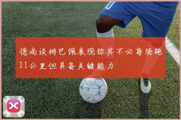 德尚谈姆巴佩表现称其不必每场跑11公里但具备关键能力