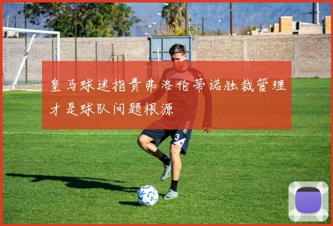 皇马球迷指责弗洛伦蒂诺独裁管理才是球队问题根源