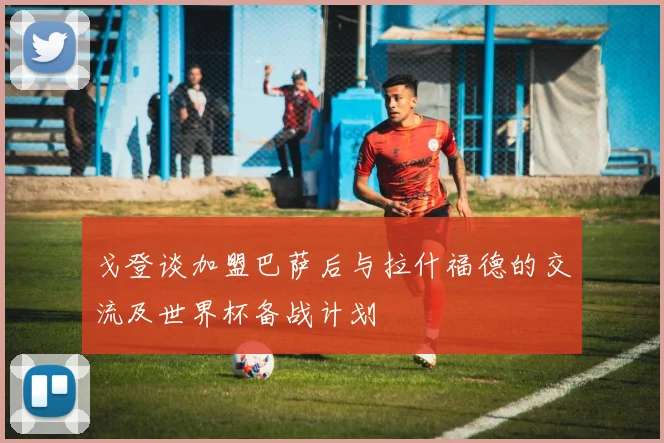 戈登谈加盟巴萨后与拉什福德的交流及世界杯备战计划