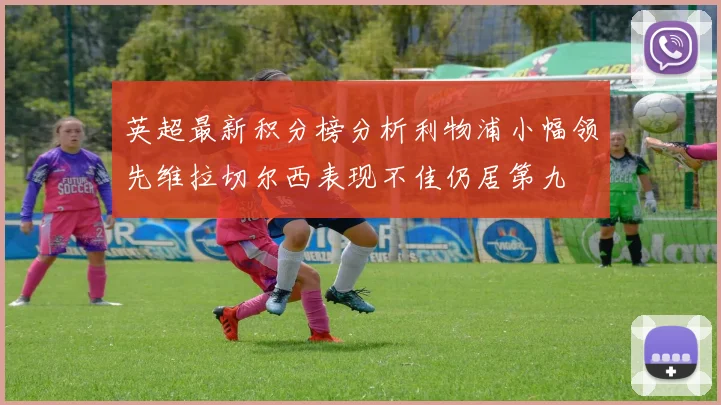 英超最新积分榜分析利物浦小幅领先维拉切尔西表现不佳仍居第九