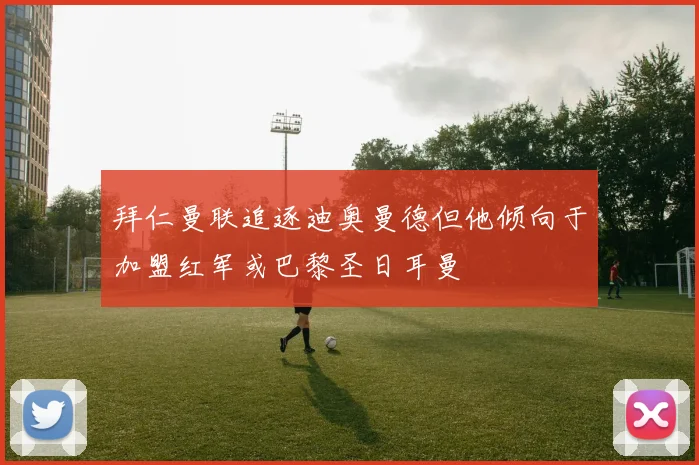 拜仁曼联追逐迪奥曼德但他倾向于加盟红军或巴黎圣日耳曼