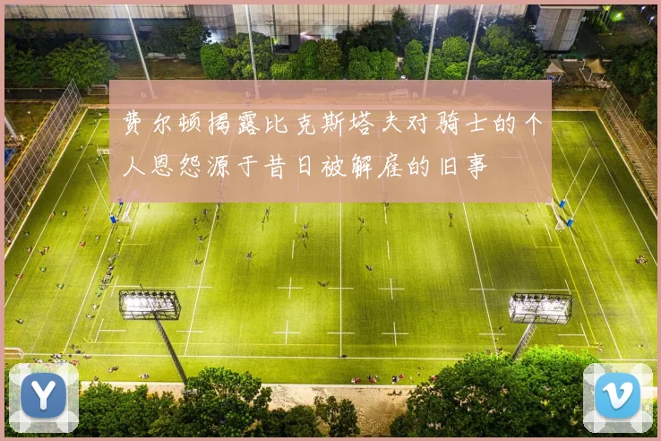 费尔顿揭露比克斯塔夫对骑士的个人恩怨源于昔日被解雇的旧事