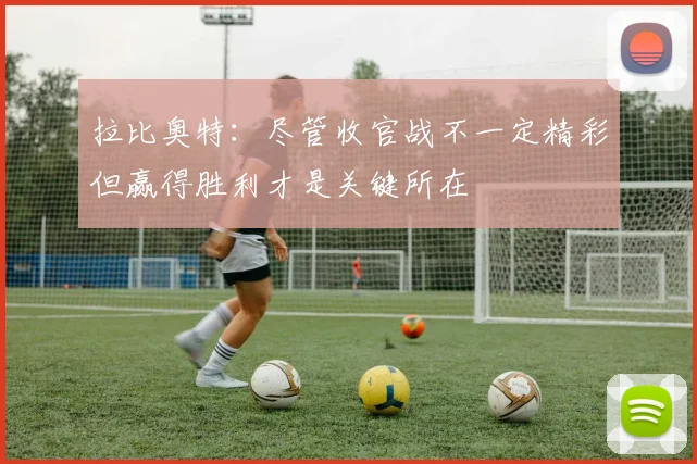 拉比奥特：尽管收官战不一定精彩但赢得胜利才是关键所在