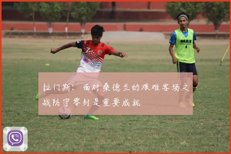 拉门斯：面对桑德兰的艰难客场之战防守零封是重要成就